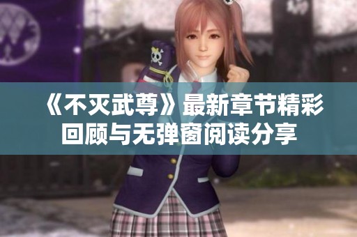 《不滅武尊》最新章節(jié)精彩回顧與無彈窗閱讀分享