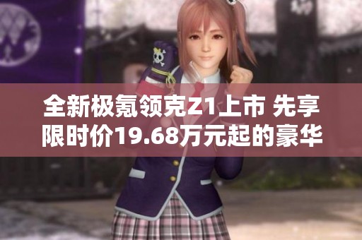 全新極氪領(lǐng)克Z1上市 先享限時(shí)價(jià)19.68萬(wàn)元起的豪華座艙體驗(yàn)