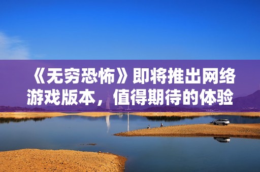 《無窮恐怖》即將推出網(wǎng)絡(luò)游戲版本，值得期待的體驗之旅！