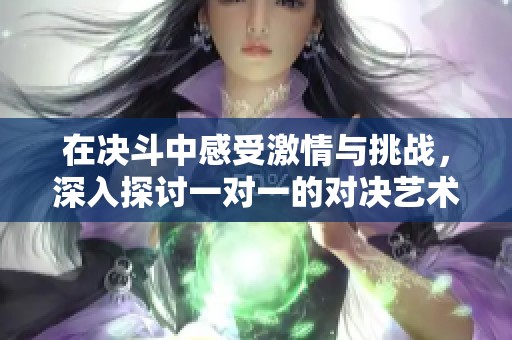 在決斗中感受激情與挑戰(zhàn)，深入探討一對(duì)一的對(duì)決藝術(shù)