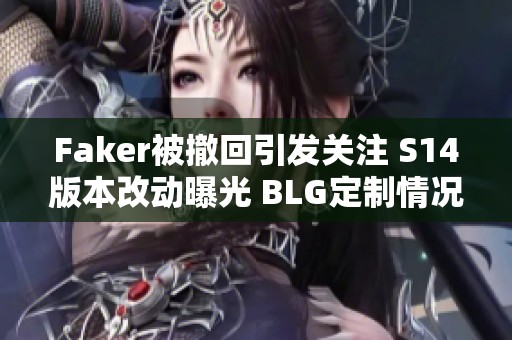 Faker被撤回引發(fā)關注 S14版本改動曝光 BLG定制情況成謎