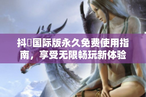 抖抈國(guó)際版永久免費(fèi)使用指南，享受無(wú)限暢玩新體驗(yàn)