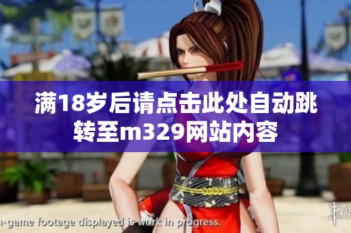 滿(mǎn)18歲后請(qǐng)點(diǎn)擊此處自動(dòng)跳轉(zhuǎn)至m329網(wǎng)站內(nèi)容
