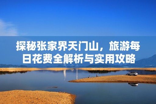 探秘張家界天門山，旅游每日花費(fèi)全解析與實(shí)用攻略