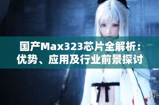國產(chǎn)Max323芯片全解析:優(yōu)勢(shì)、應(yīng)用及行業(yè)前景探討 國產(chǎn)Max323芯片全解析:優(yōu)勢(shì)、應(yīng)用及行業(yè)前景探討