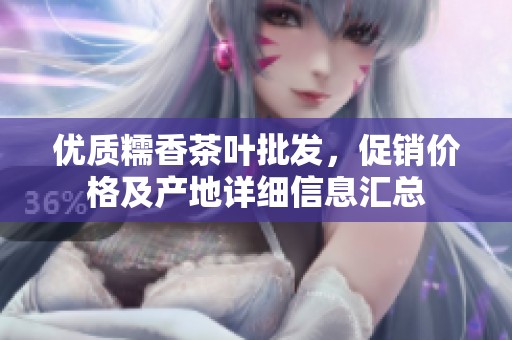 優(yōu)質(zhì)糯香茶葉批發(fā),促銷價(jià)格及產(chǎn)地詳細(xì)信息匯總 優(yōu)質(zhì)糯香茶葉批發(fā),促銷價(jià)格及產(chǎn)地詳細(xì)信息匯總