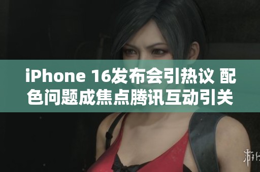 iPhone 16發(fā)布會引熱議 配色問題成焦點騰訊互動引關(guān)注