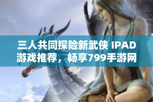三人共同探險(xiǎn)新武俠 IPAD游戲推薦，暢享799手游網(wǎng)樂(lè)趣