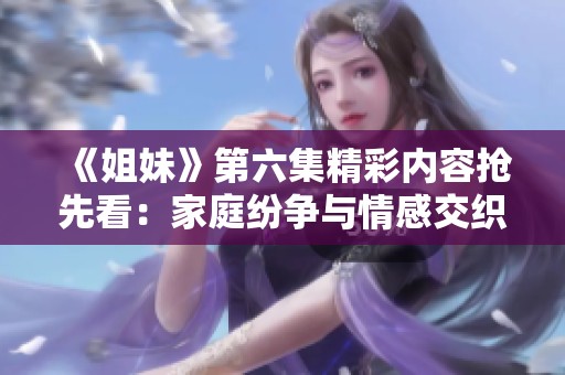 《姐妹》第六集精彩內(nèi)容搶先看：家庭紛爭與情感交織