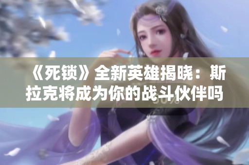 《死鎖》全新英雄揭曉：斯拉克將成為你的戰(zhàn)斗伙伴嗎？