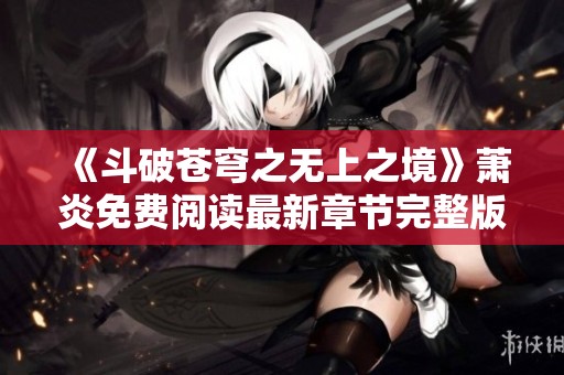 《斗破蒼穹之無上之境》蕭炎免費(fèi)閱讀最新章節(jié)完整版揭曉