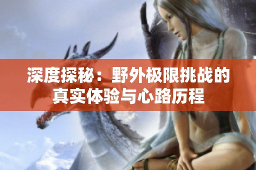 深度探秘：野外極限挑戰(zhàn)的真實體驗與心路歷程