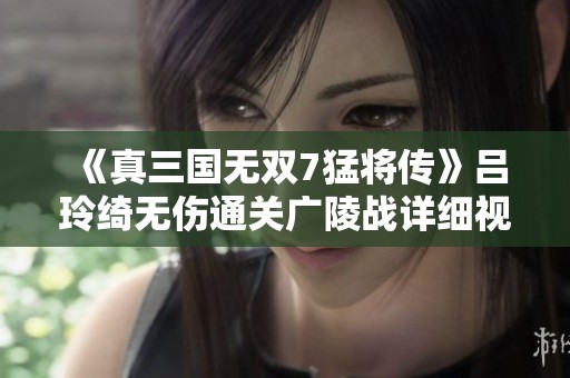 《真三國無雙7猛將傳》呂玲綺無傷通關(guān)廣陵戰(zhàn)詳細(xì)視頻解析