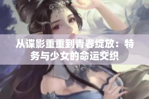 從諜影重重到青春綻放：特務(wù)與少女的命運交織