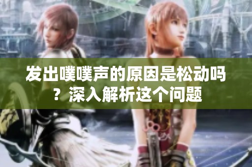 發(fā)出噗噗聲的原因是松動(dòng)嗎<div   id=