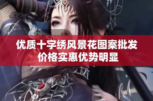 優(yōu)質(zhì)十字繡風(fēng)景花圖案批發(fā) 價(jià)格實(shí)惠優(yōu)勢(shì)明顯
