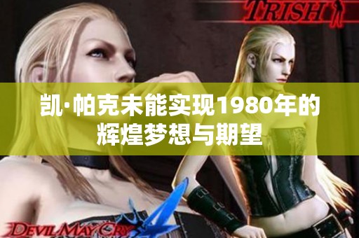 凱·帕克未能實(shí)現(xiàn)1980年的輝煌夢(mèng)想與期望