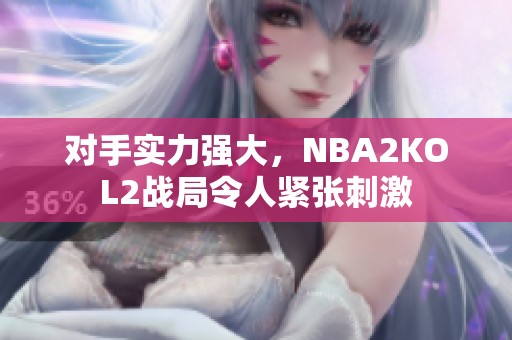 對(duì)手實(shí)力強(qiáng)大，NBA2KOL2戰(zhàn)局令人緊張刺激