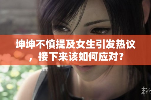 坤坤不慎提及女生引發(fā)熱議，接下來該如何應(yīng)對？