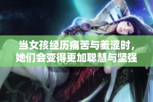 當女孩經(jīng)歷痛苦與羞澀時<div   id=