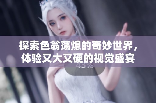 探索色翁蕩熄的奇妙世界，體驗又大又硬的視覺盛宴