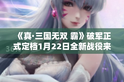 《真·三國無雙 霸》破軍正式定檔1月22日全新戰(zhàn)役來襲