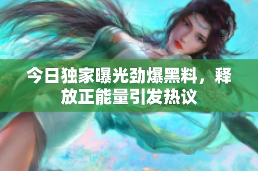 今日獨家曝光勁爆黑料，釋放正能量引發(fā)熱議