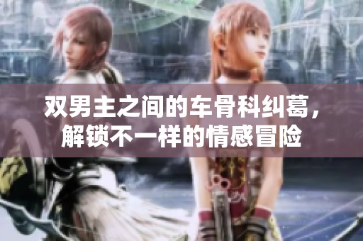 雙男主之間的車骨科糾葛，解鎖不一樣的情感冒險