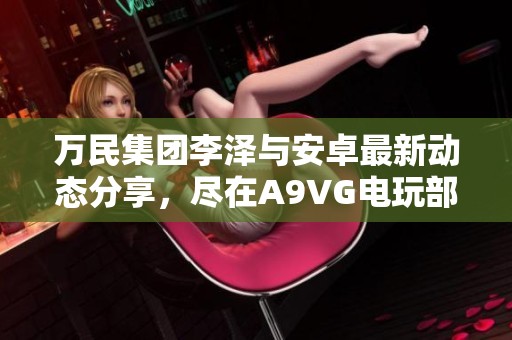 萬民集團(tuán)李澤與安卓最新動(dòng)態(tài)分享，盡在A9VG電玩部落收藏網(wǎng)