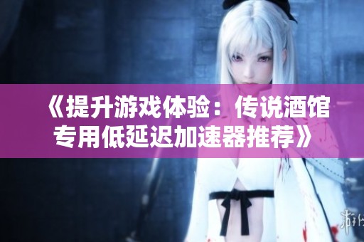 《提升游戲體驗：傳說酒館專用低延遲加速器推薦》