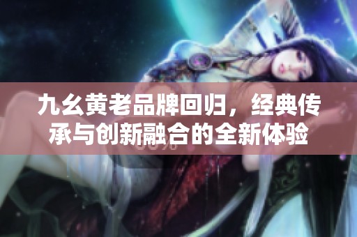 九幺黃老品牌回歸<div id= 九幺黃老品牌回歸,經(jīng)典傳承與創(chuàng)新融合的全新體驗(yàn)
