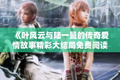 《葉風(fēng)云與陸一曼的傳奇愛情故事精彩大結(jié)局免費閱讀》