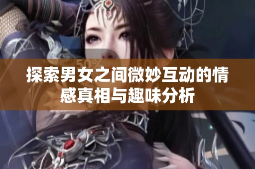 探索男女之間微妙互動的情感真相與趣味分析