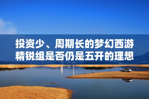 投資少、周期長(zhǎng)的夢(mèng)幻西游精銳組是否仍是五開的理想選擇