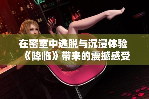在密室中逃脫與沉浸體驗 《降臨》帶來的震撼感受