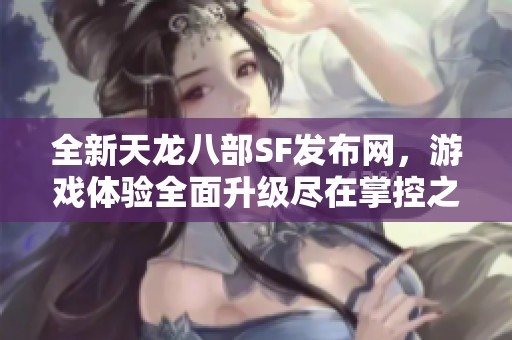 全新天龍八部SF發(fā)布網(wǎng)，游戲體驗(yàn)全面升級(jí)盡在掌控之中