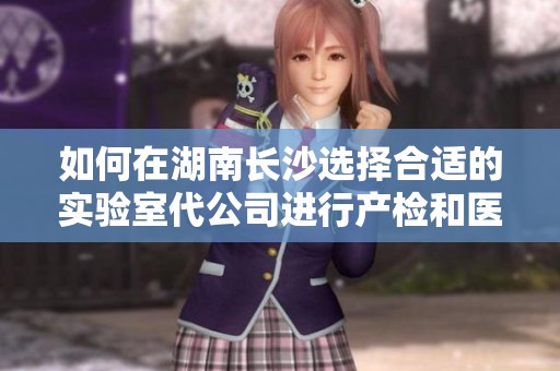 如何在湖南長沙選擇合適的實(shí)驗(yàn)室代公司進(jìn)行產(chǎn)檢和醫(yī)生服務(wù) 如何在湖南長沙選擇合適的實(shí)驗(yàn)室代公司進(jìn)行產(chǎn)檢和醫(yī)生服務(wù)
