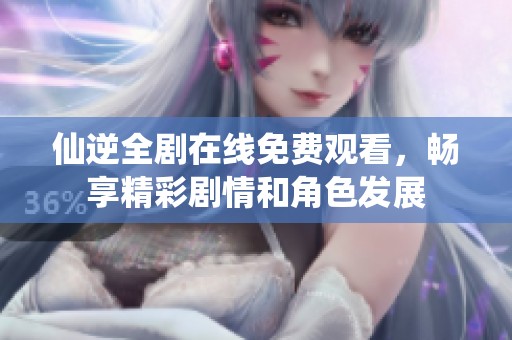 仙逆全劇在線免費(fèi)觀看，暢享精彩劇情和角色發(fā)展