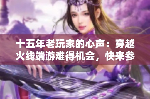 十五年老玩家的心聲：穿越火線端游難得機(jī)會(huì)，快來(lái)參與吧