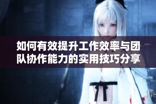 如何有效提升工作效率與團(tuán)隊(duì)協(xié)作能力的實(shí)用技巧分享