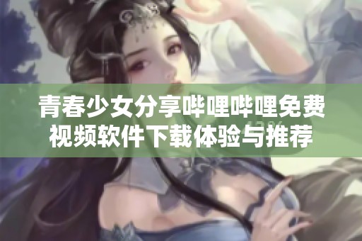 青春少女分享嗶哩嗶哩免費(fèi)視頻軟件下載體驗(yàn)與推薦