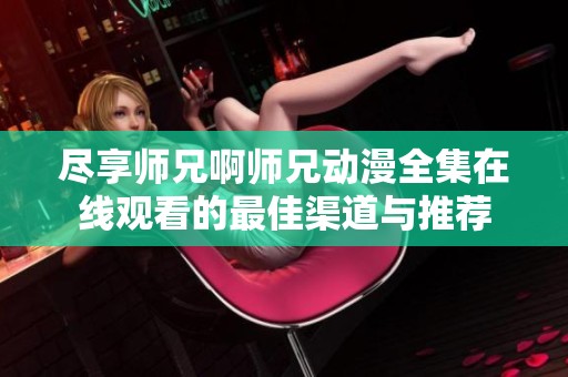 盡享師兄啊師兄動(dòng)漫全集在線(xiàn)觀(guān)看的最佳渠道與推薦
