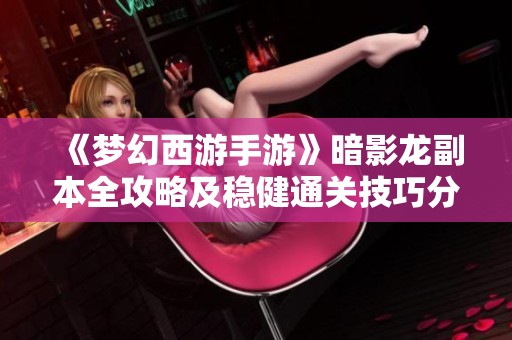 《夢幻西游手游》暗影龍副本全攻略及穩(wěn)健通關(guān)技巧分享