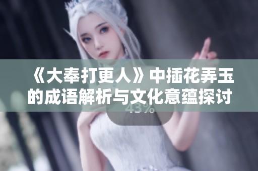 《大奉打更人》中插花弄玉的成語解析與文化意蘊探討