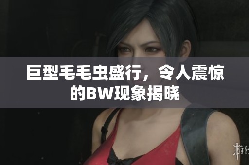 巨型毛毛蟲盛行，令人震驚的BW現(xiàn)象揭曉
