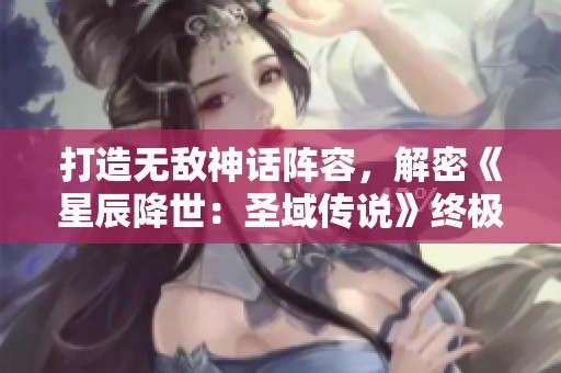 打造無敵神話陣容，解密《星辰降世：圣域傳說》終極搭配攻略