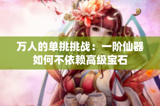 萬人的單挑挑戰(zhàn)：一階仙器如何不依賴高級(jí)寶石