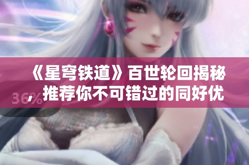 《星穹鐵道》百世輪回揭秘，推薦你不可錯(cuò)過的同好優(yōu)秀小說
