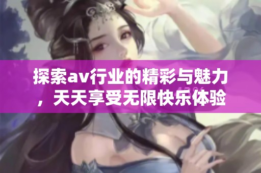 探索av行業(yè)的精彩與魅力，天天享受無限快樂體驗