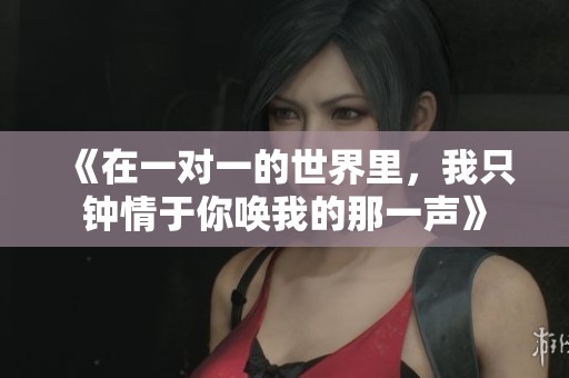 《在一對一的世界里，我只鐘情于你喚我的那一聲》